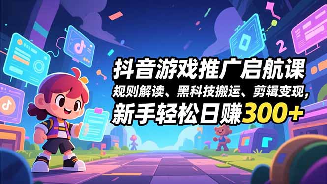 抖音游戏推广启航课，规则解读、黑科技搬运、剪辑变现，新手轻松日赚300+-网赚项目平台