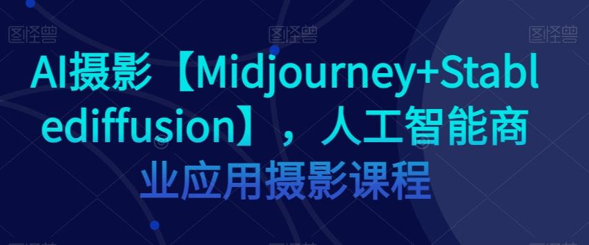 AI摄影【Midjourney+Stablediffusion】，人工智能商业应用摄影课程-网赚项目平台
