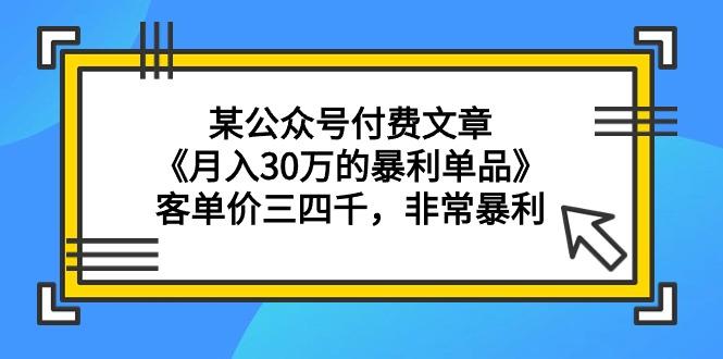 (9365期)某公众号付费文章《月入30万的暴利单品》客单价三四千，非常暴利-网赚项目平台