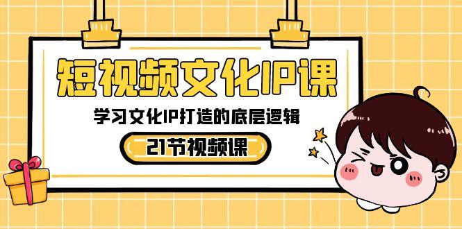 短视频文化IP课，学习文化IP打造的底层逻辑(21节课)-网赚项目平台