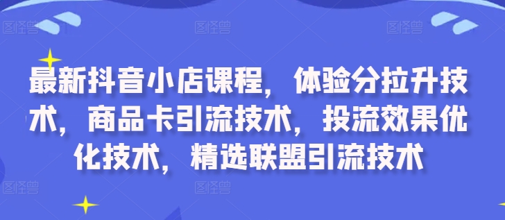 最新抖音小店课程，体验分拉升技术，商品卡引流技术，投流效果优化技术，精选联盟引流技术-网赚项目平台