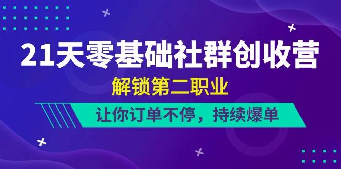 21天零基础社群创收营，解锁第二职业，让你订单不停，持续爆单(22节)-网赚项目平台