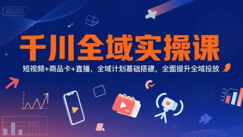 千川全域实操课，短视频+商品卡+直播，全域计划基础搭建，全面提升全域投放-网赚项目平台
