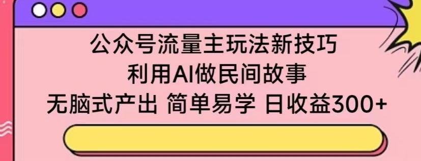 公众号流量主玩法新技巧，利用AI做民间故事 ，无脑式产出，简单易学，日收益300+【揭秘】-网赚项目平台