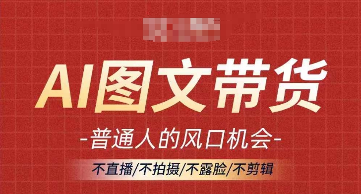 AI图文带货流量新趋势，普通人的风口机会，不直播/不拍摄/不露脸/不剪辑，轻松实现月入过万-网赚项目平台
