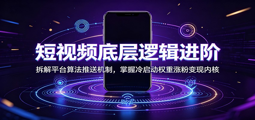 短视频底层逻辑进阶：拆解平台算法推送机制，掌握冷启动权重涨粉变现内核-网赚项目平台