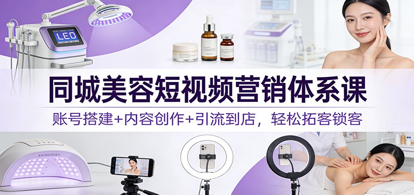 同城美容短视频营销体系课：账号搭建+内容创作+引流到店，轻松拓客锁客-网赚项目平台