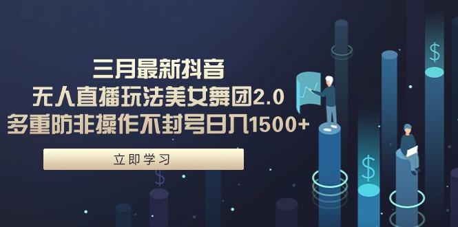 (9458期)三月最新抖音无人直播玩法美女舞团2.0，多重防非操作不封号日入1500+ 小…-网赚项目平台