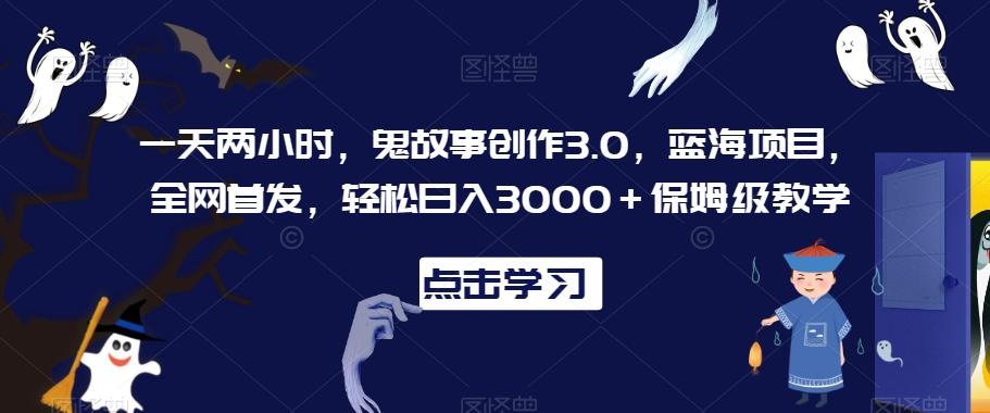 一天两小时，鬼故事创作3.0，蓝海项目，全网首发，轻松日入3000＋保姆级教学【揭秘】-网赚项目平台