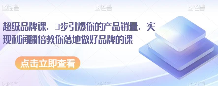 超级品牌课，3步引爆你的产品销量，实现利润翻倍教你落地做好品牌的课-网赚项目平台