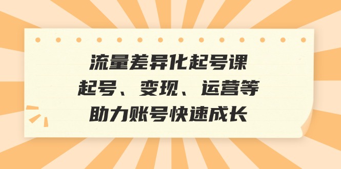 流量差异化起号课：起号、变现、运营等，助力账号快速成长-网赚项目平台