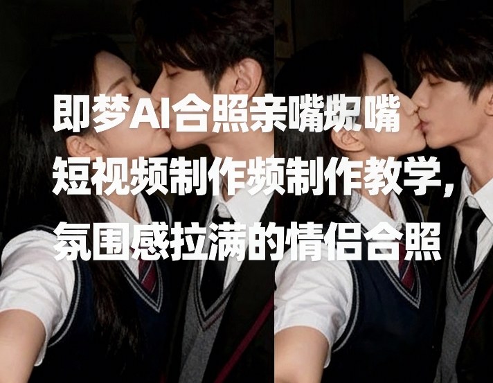 即梦AI合照亲嘴短视频制作教学,氛围感拉满的情侣合照-网赚项目平台