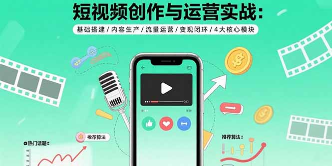 短视频创作与运营实战：基础搭建/内容生产/流量运营/变现闭环/4大核心模块-网赚项目平台