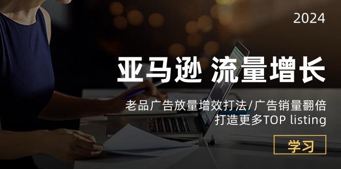 亚马逊流量 增长-老品广告 放量增效打法/销量翻倍/打造更多TOP listing-网赚项目平台