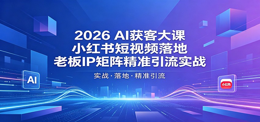 2026AI获客大课：小红书短视频落地，老板IP矩阵精准引流实战-网赚项目平台