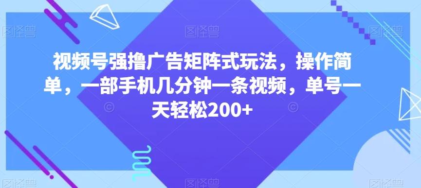 视频号强撸广告矩阵式玩法，操作简单，一部手机几分钟一条视频，单号一天轻松200+【揭秘】-网赚项目平台