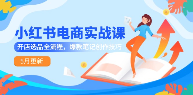 小红书电商实战课-5月更新，开店选品全流程，爆款笔记创作技巧-网赚项目平台