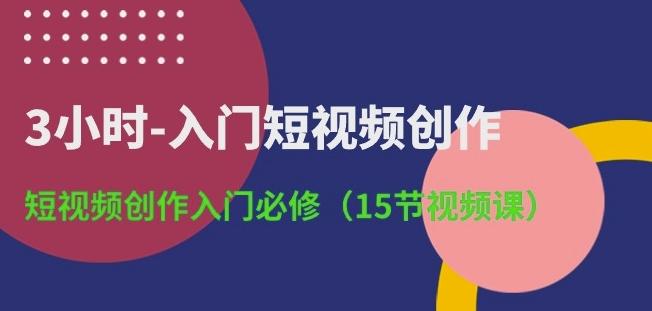 3小时-入门短视频创作：短视频创作入门必修(15节视频课)-网赚项目平台
