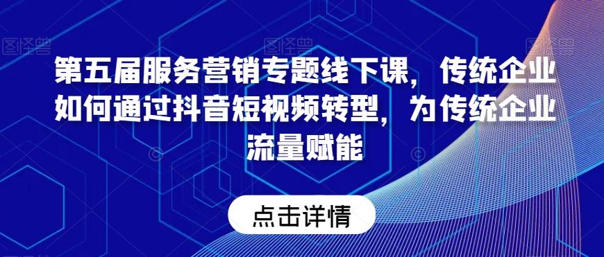 第五届服务营销专题线下课，传统企业如何通过抖音短视频转型，为传统企业流量赋能-网赚项目平台