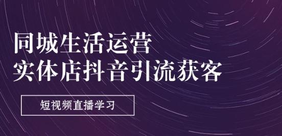 同城生活运营-实体店抖音引流获客：短视频直播学习(9节课)-网赚项目平台