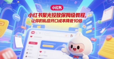 小红书聚光投放保姆级教程，让你的私信开口成本降低10倍-网赚项目平台