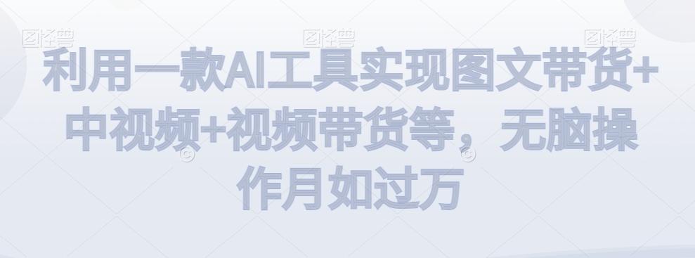 利用一款AI工具实现图文带货+中视频+视频带货等，无脑操作月如过万【揭秘】-网赚项目平台