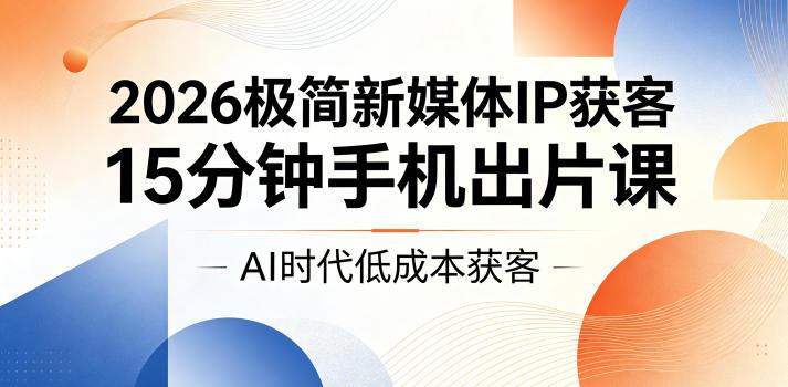 2026极简新媒体IP获客，15分钟手机出片课，AI时代低成本获客-网赚项目平台