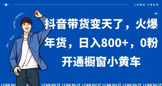 抖音带货变天了，火爆年货，日入800+，0粉开通橱窗小黄车【揭秘】-网赚项目平台