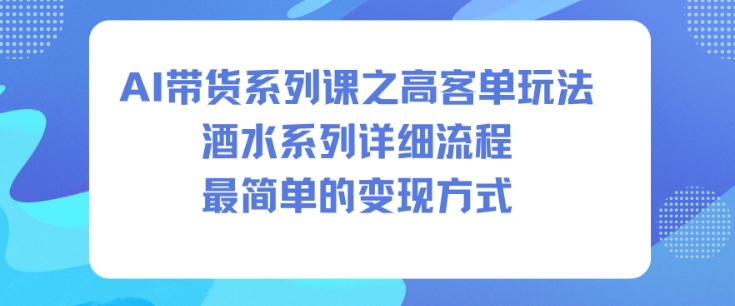 AI带货系列课之高客单玩法，酒水系列，详细流程，最简单的变现方式-网赚项目平台