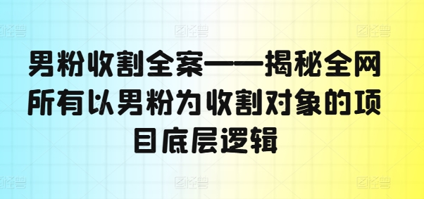 男粉收割全案——揭秘全网所有以男粉为收割对象的项目底层逻辑-网赚项目平台