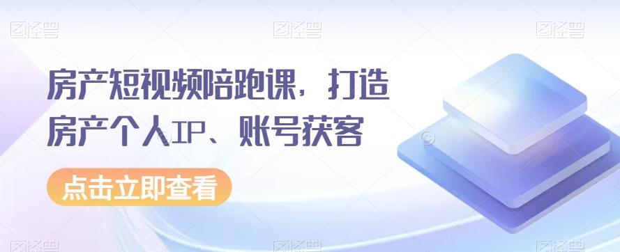 房产短视频陪跑课，打造房产个人IP、账号获客-网赚项目平台