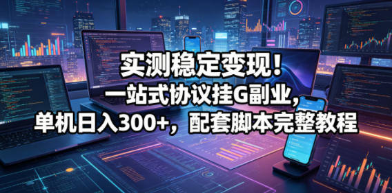 实测稳定变现！一站式协议挂G副业，单机日入300+，配套脚本完整教程【揭秘】-网赚项目平台