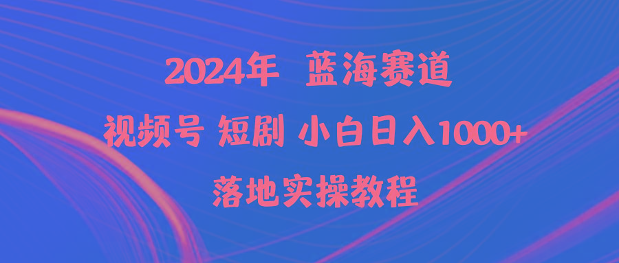 (9634期)2024年蓝海赛道视频号短剧 小白日入1000+落地实操教程-网赚项目平台