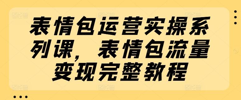 表情包运营实操系列课，表情包流量变现完整教程-网赚项目平台