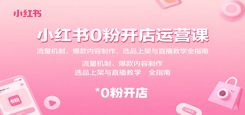 小红书0粉开店运营课:流量机制、爆款内容制作、选品上架与直播教学全指南-网赚项目平台