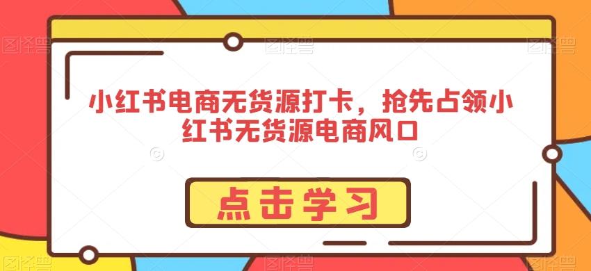 小红书电商无货源打卡，抢先占领小红书无货源电商风口-网赚项目平台