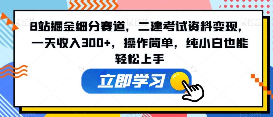 B站掘金细分赛道，二建考试资料变现，一天收入300+，操作简单，纯小白也能轻松上手-网赚项目平台