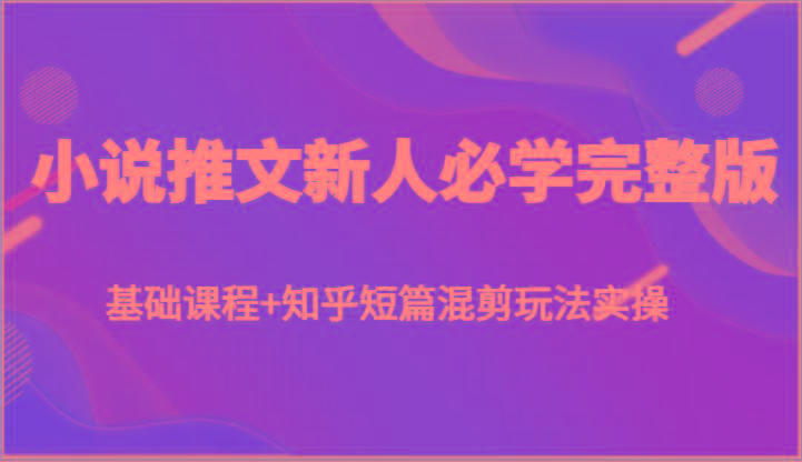 小说推文新人必学完整版，基础课程+知乎短篇混剪玩法实操-网赚项目平台