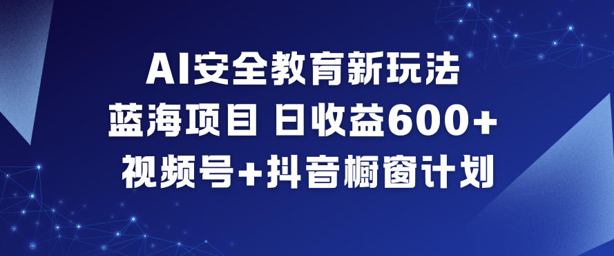 AI安全教育新玩法,蓝海项目,日收益6张+,视频号+抖音橱窗计划-网赚项目平台