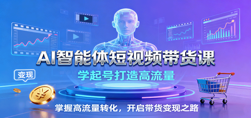 AI智能体短视频带货课：学起号打造高流量，掌握高流量转化，开启带货变现之路-网赚项目平台