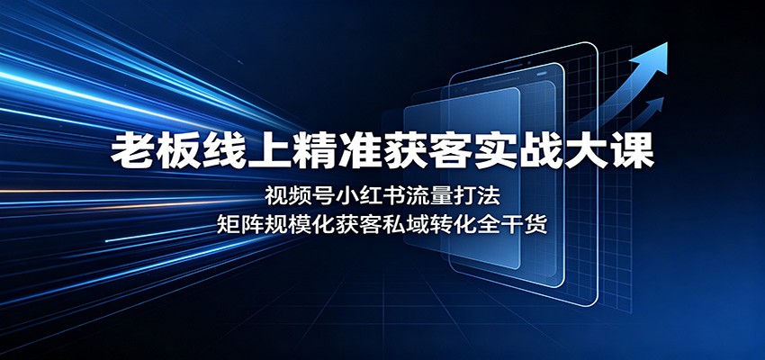 老板线上精准获客实战大课：视频号小红书流量打法，矩阵规模化获客私域转化全干货-网赚项目平台