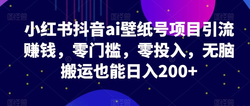 小红书抖音ai壁纸号项目引流赚钱，零门槛，零投入，无脑搬运也能日入200+-网赚项目平台