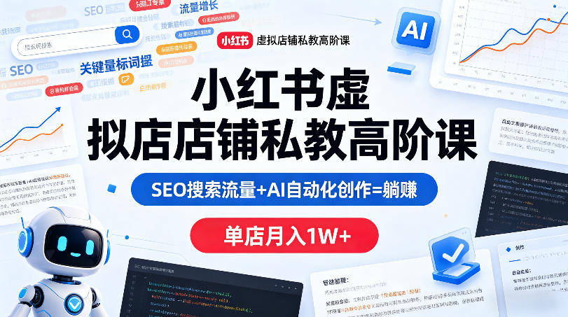 小红书虚拟店铺私教高阶课，SEO搜索流量+AI自动化创作=躺賺，单店月入1W+-网赚项目平台