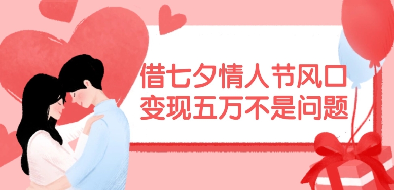 借七夕情人节风口，现在需求量爆棚，变现五万不是问题【揭秘】-网赚项目平台