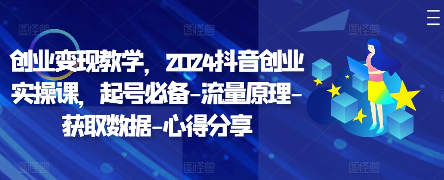 创业变现教学，2024抖音创业实操课，起号必备-流量原理-获取数据-心得分享-网赚项目平台