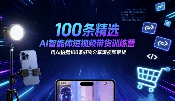 100条精选AI智能体短视频带货训练营，用AI拍摄100条好物分享短视频带货-网赚项目平台