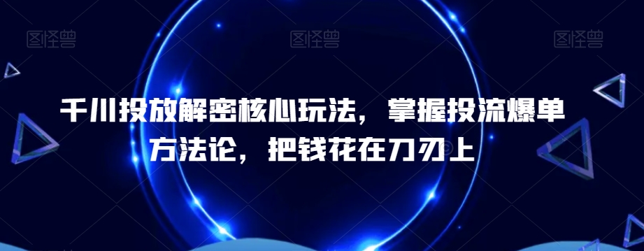 千川投放解密核心玩法，​掌握投流爆单方法论，把钱花在刀刃上-网赚项目平台