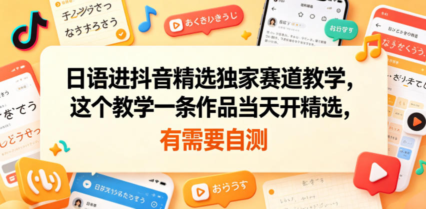 日语进抖音精选独家赛道教学，这个教学一条作品当天开精选，有需要自测-网赚项目平台