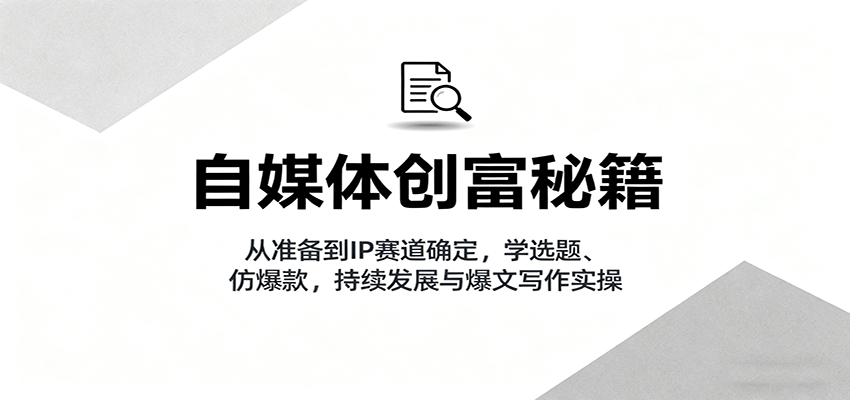 自媒体创富秘籍：从准备到IP赛道确定，学选题、仿爆款，持续发展与爆文写作实操-网赚项目平台