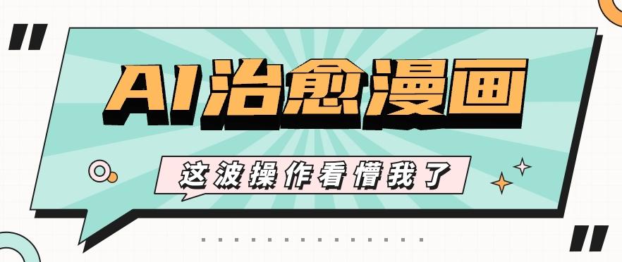 AI国风治愈漫画文案玩法，条条都是爆款，1个作品收益500+【视频+软件】-网赚项目平台